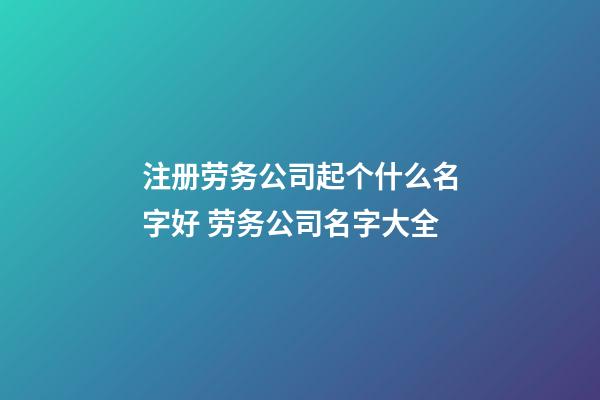 注册劳务公司起个什么名字好 劳务公司名字大全